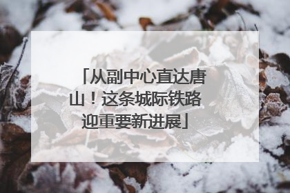 从副中心直达唐山！这条城际铁路迎重要新进展